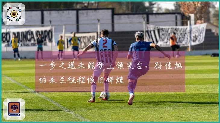 一步之遥未能登上领奖台，孙佳旭的米兰征程依旧辉煌