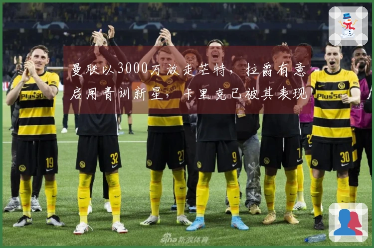 曼联以3000万放走芒特，拉爵有意启用青训新星，卡里克已被其表现折服