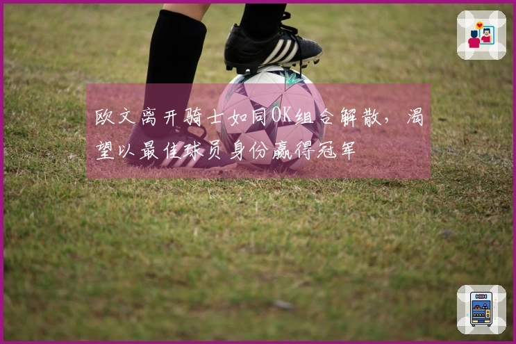 欧文离开骑士如同OK组合解散，渴望以最佳球员身份赢得冠军