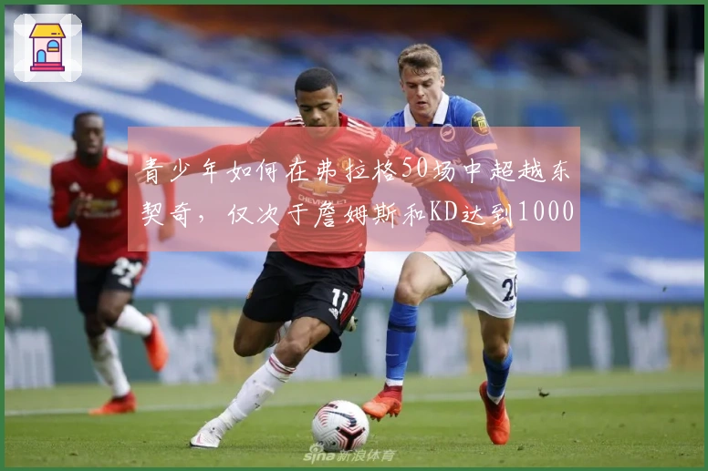 青少年如何在弗拉格50场中超越东契奇，仅次于詹姆斯和KD达到1000分