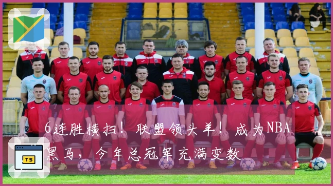 6连胜横扫!联盟领头羊!成为NBA黑马,今年总冠军充满变数