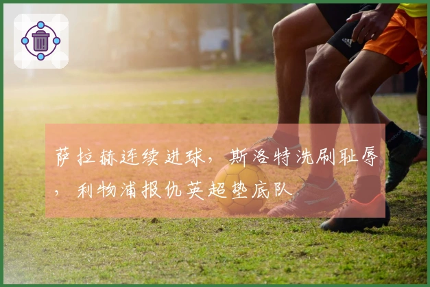 萨拉赫连续进球，斯洛特洗刷耻辱，利物浦报仇英超垫底队