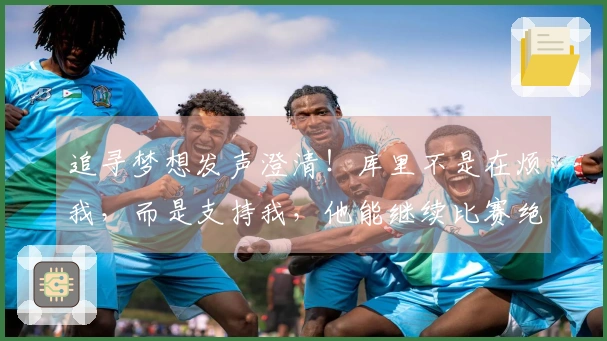 追寻梦想发声澄清！库里不是在烦我，而是支持我，他能继续比赛绝不会赛季受伤