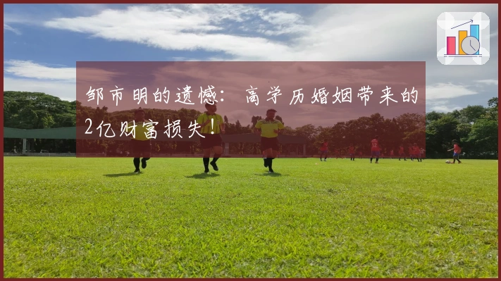 邹市明的遗憾：高学历婚姻带来的2亿财富损失！