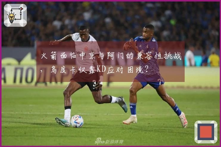 火箭面临申京与阿门的兼容性挑战，乌度卡仅靠KD应对困境？