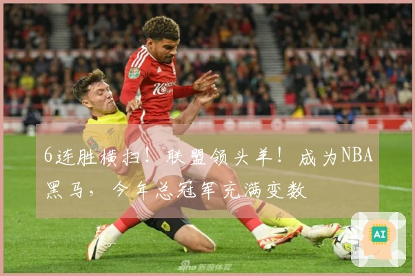 6连胜横扫！联盟领头羊！成为NBA黑马，今年总冠军充满变数