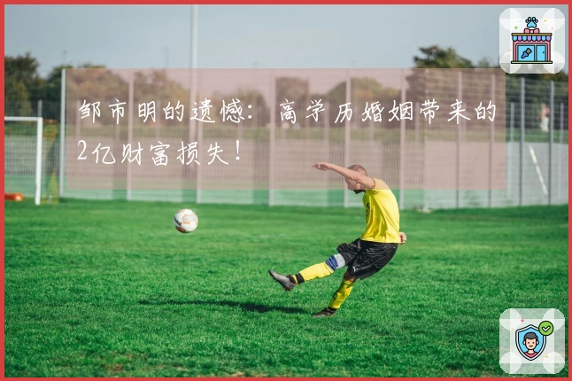 邹市明的遗憾：高学历婚姻带来的2亿财富损失！