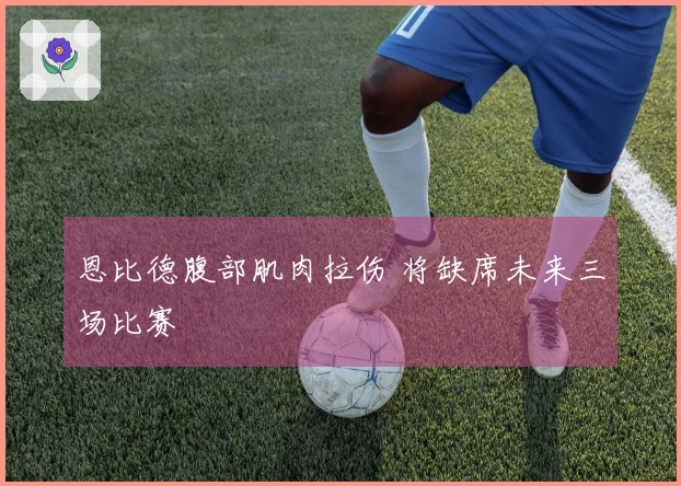 恩比德腹部肌肉拉伤 将缺席未来三场比赛