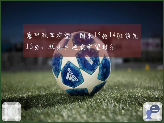 意甲冠军在望：国米15轮14胜领先13分，AC米兰逆袭希望渺茫