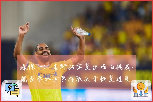 森保一：南野拓实复出面临挑战，能否参加世界杯取决于恢复进度
