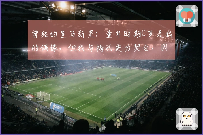 曾经的皇马新星：童年时期C罗是我的偶像，但我与梅西更为契合，因此我开始关注他