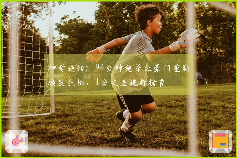 神奇逆转：94分钟绝杀让豪门重新焕发生机，1分之差追赶榜首