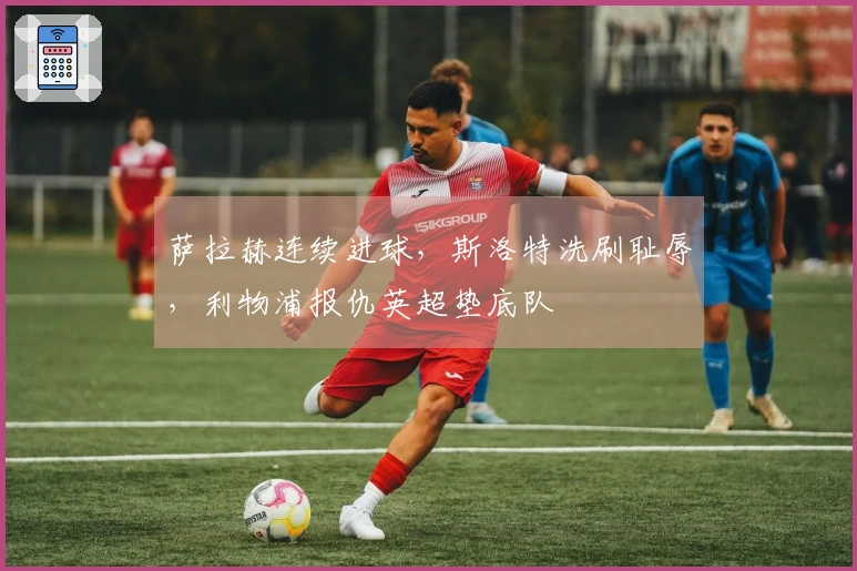 萨拉赫连续进球，斯洛特洗刷耻辱，利物浦报仇英超垫底队