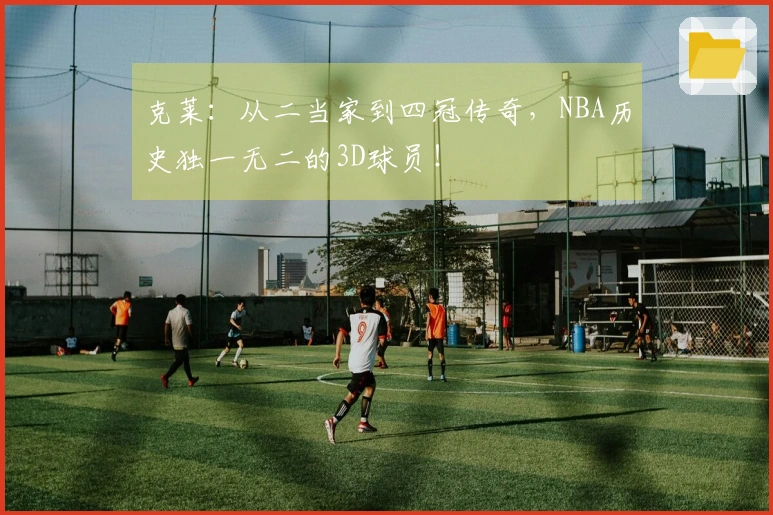 克莱：从二当家到四冠传奇，NBA历史独一无二的3D球员！