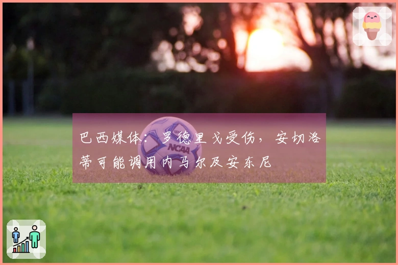 巴西媒体：罗德里戈受伤，安切洛蒂可能调用内马尔及安东尼