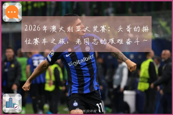 2026年澳大利亚大奖赛：头哥的排位赛车之旅，老同志的艰难奋斗～