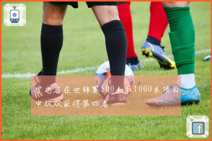 宁忠岩在世锦赛500米和1000米项目中双双获得第四名
