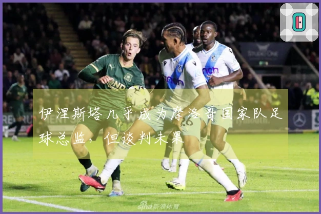 伊涅斯塔几乎成为摩洛哥国家队足球总监，但谈判未果