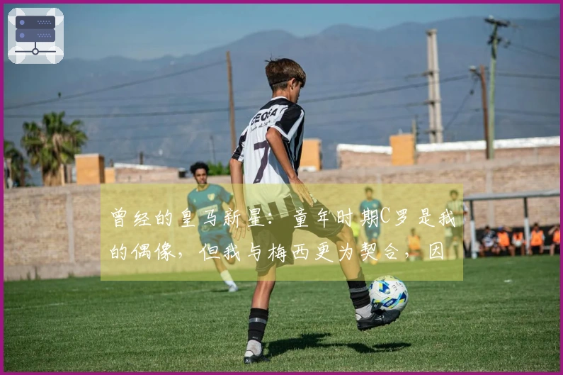 曾经的皇马新星：童年时期C罗是我的偶像，但我与梅西更为契合，因此我开始关注他