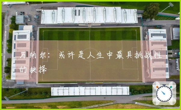 万纳尔：或许是人生中最具挑战性的抉择